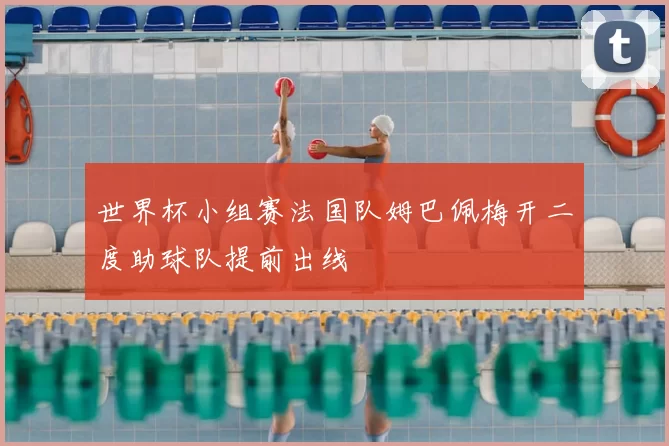 世界杯小组赛法国队姆巴佩梅开二度助球队提前出线