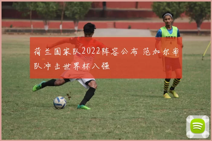 荷兰国家队2022阵容公布 范加尔率队冲击世界杯八强