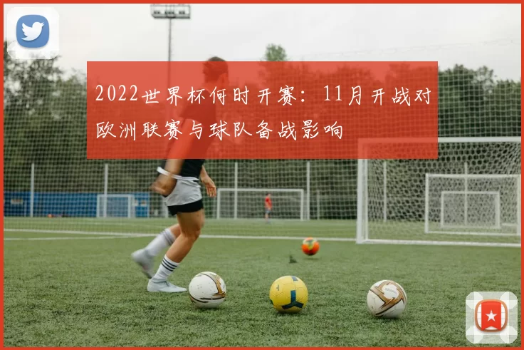 2022世界杯何时开赛:11月开战对欧洲联赛与球队备战影响