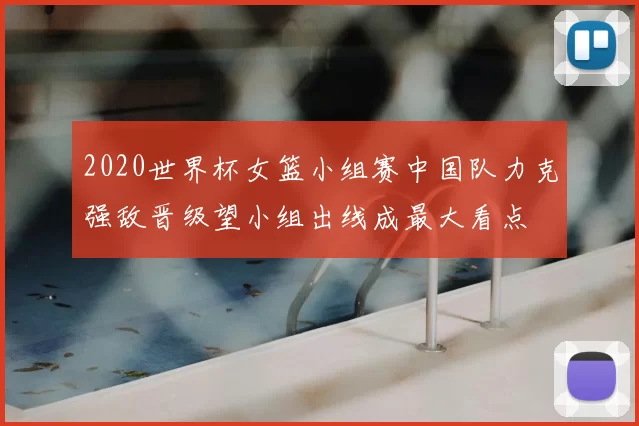 2020世界杯女篮小组赛中国队力克强敌晋级望小组出线成最大看点