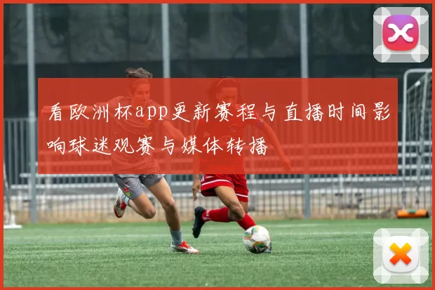 看欧洲杯app更新赛程与直播时间影响球迷观赛与媒体转播