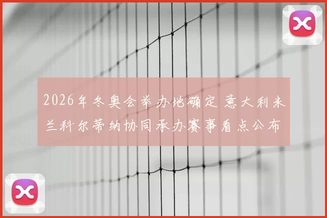 2026年冬奥会举办地确定 意大利米兰科尔蒂纳协同承办赛事看点公布