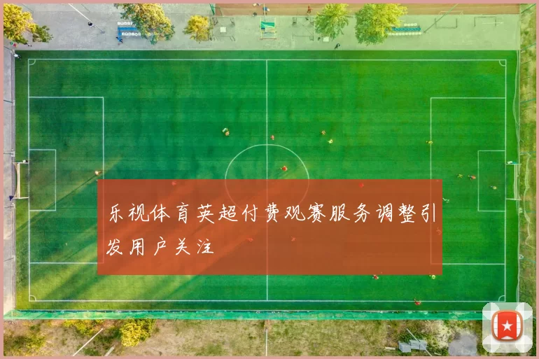 乐视体育英超付费观赛服务调整引发用户关注