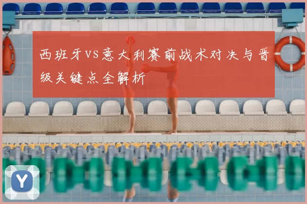 西班牙vs意大利赛前战术对决与晋级关键点全解析