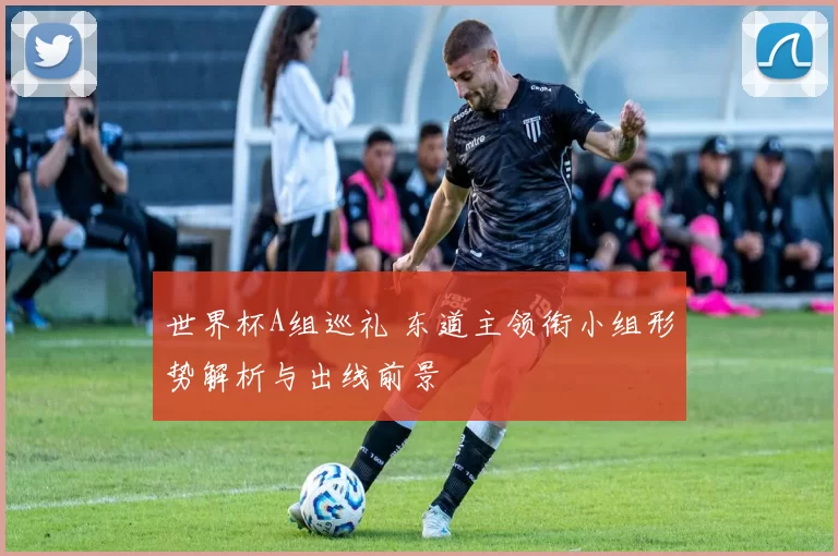 世界杯A组巡礼 东道主领衔小组形势解析与出线前景