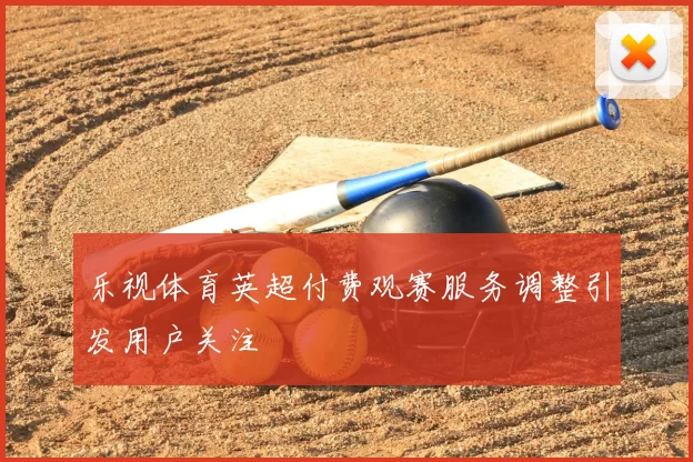 乐视体育英超付费观赛服务调整引发用户关注