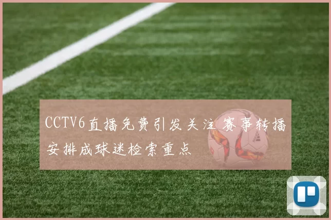 CCTV6直播免费引发关注 赛事转播安排成球迷检索重点