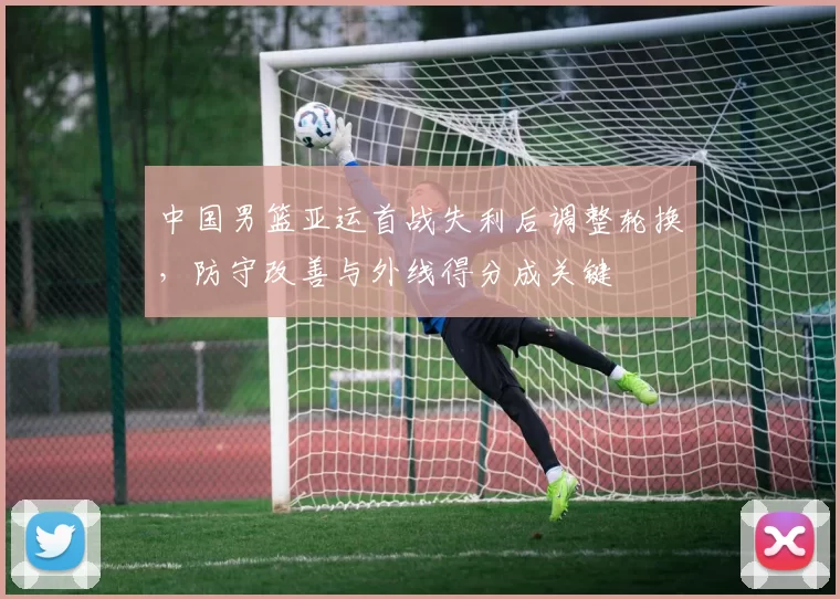中国男篮亚运首战失利后调整轮换，防守改善与外线得分成关键