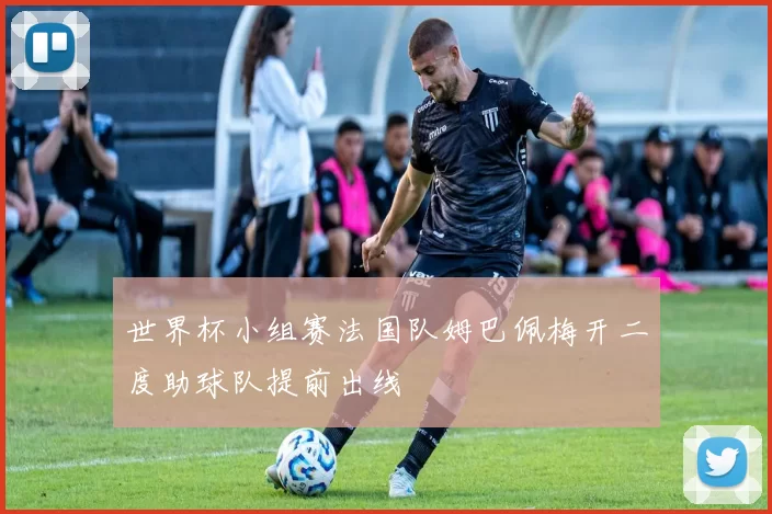 世界杯小组赛法国队姆巴佩梅开二度助球队提前出线