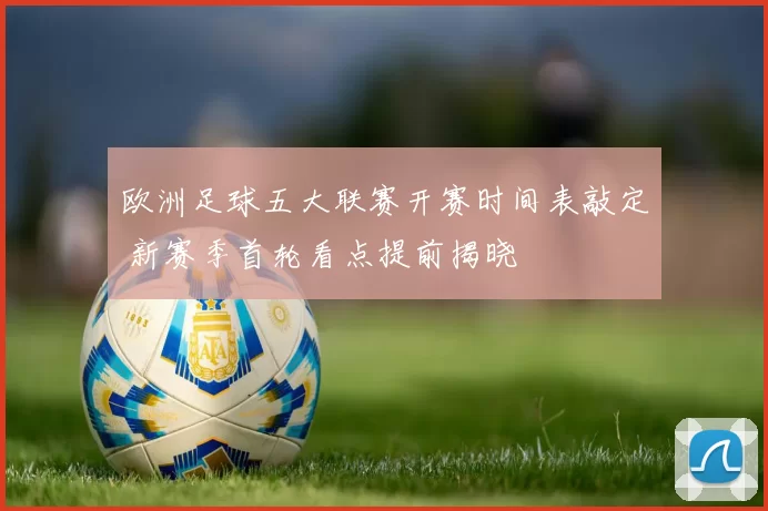 欧洲足球五大联赛开赛时间表敲定 新赛季首轮看点提前揭晓