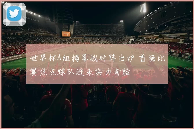 世界杯A组揭幕战对阵出炉 首场比赛焦点球队迎来实力考验