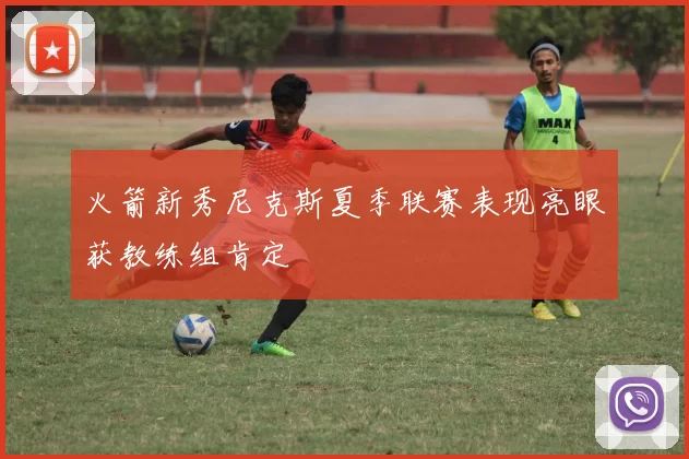火箭新秀尼克斯夏季联赛表现亮眼获教练组肯定