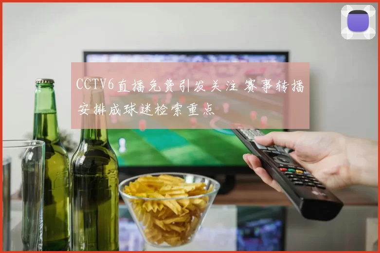 CCTV6直播免费引发关注 赛事转播安排成球迷检索重点