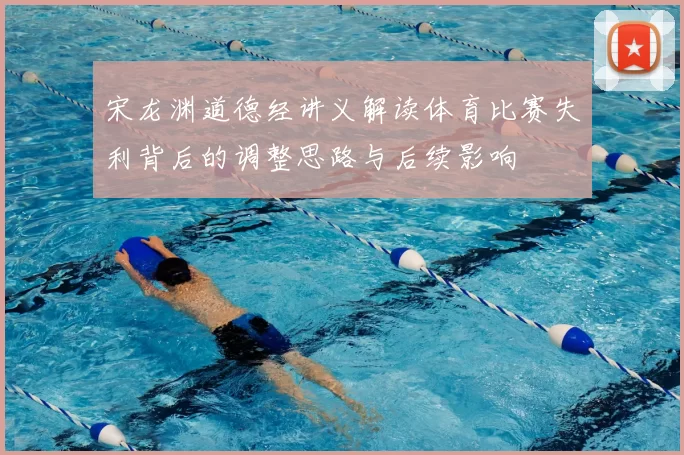 宋龙渊道德经讲义解读体育比赛失利背后的调整思路与后续影响