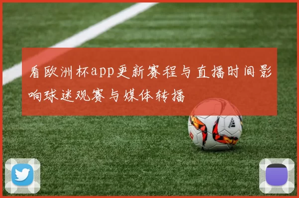 看欧洲杯app更新赛程与直播时间影响球迷观赛与媒体转播