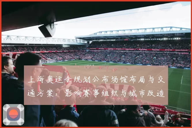 上海奥运会规划公布场馆布局与交通方案，影响赛事组织与城市改造