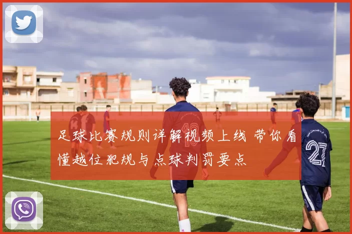 足球比赛规则详解视频上线 带你看懂越位犯规与点球判罚要点