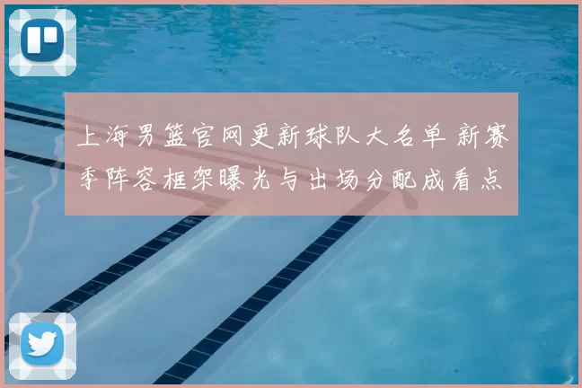 上海男篮官网更新球队大名单 新赛季阵容框架曝光与出场分配成看点