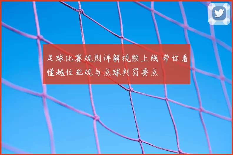 足球比赛规则详解视频上线 带你看懂越位犯规与点球判罚要点