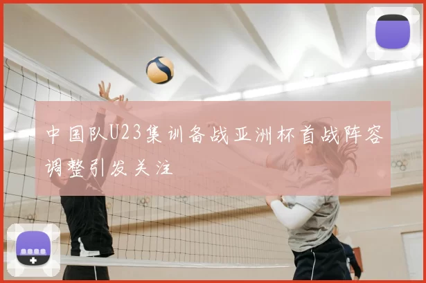 中国队U23集训备战亚洲杯首战阵容调整引发关注