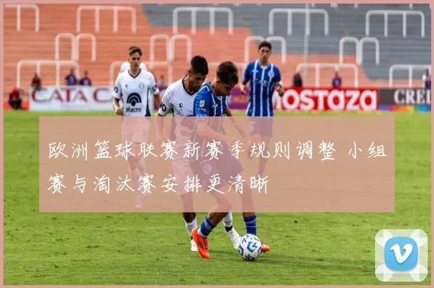欧洲篮球联赛新赛季规则调整 小组赛与淘汰赛安排更清晰