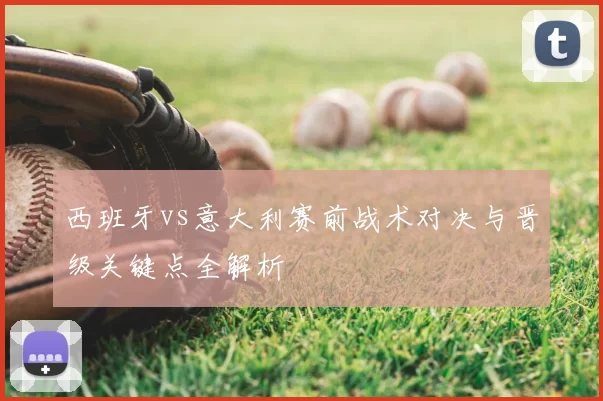 西班牙vs意大利赛前战术对决与晋级关键点全解析