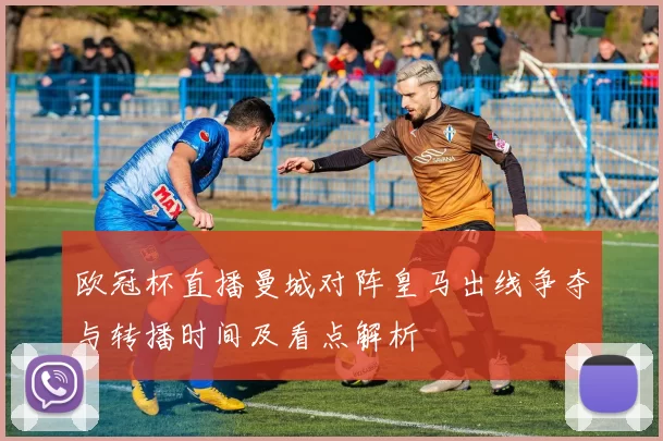 欧冠杯直播曼城对阵皇马出线争夺与转播时间及看点解析