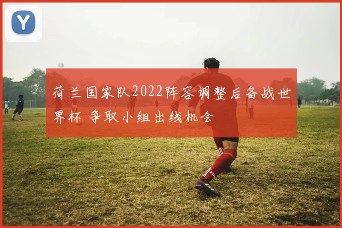 荷兰国家队2022阵容调整后备战世界杯 争取小组出线机会