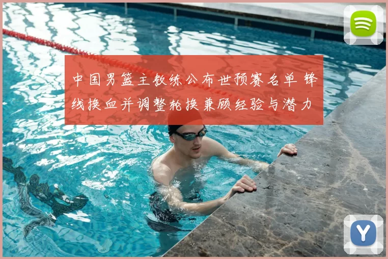 中国男篮主教练公布世预赛名单 锋线换血并调整轮换兼顾经验与潜力
