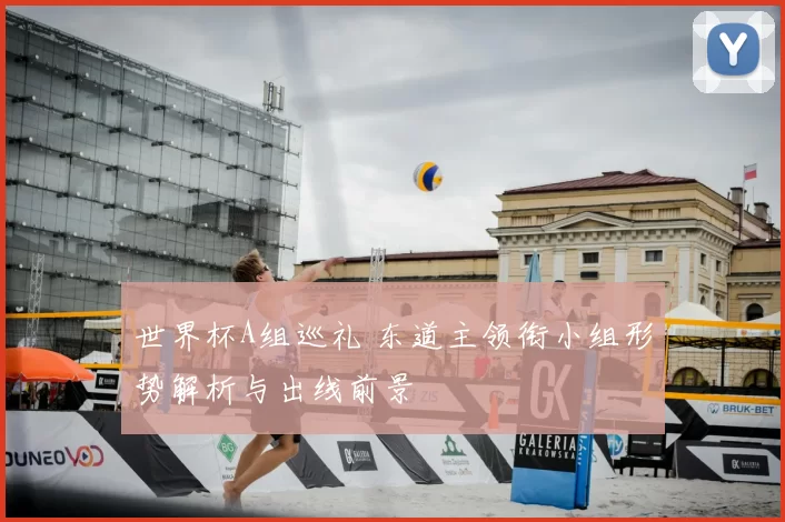 世界杯A组巡礼 东道主领衔小组形势解析与出线前景
