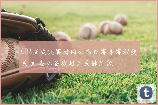 CBA正式比赛时间公布新赛季赛程受关注 各队备战进入关键阶段