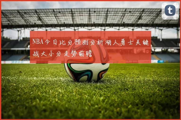 NBA今日比分预测分析湖人勇士关键战大小分走势前瞻