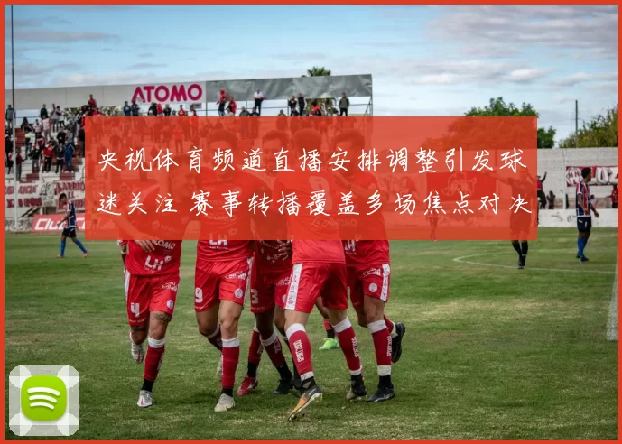 央视体育频道直播安排调整引发球迷关注 赛事转播覆盖多场焦点对决