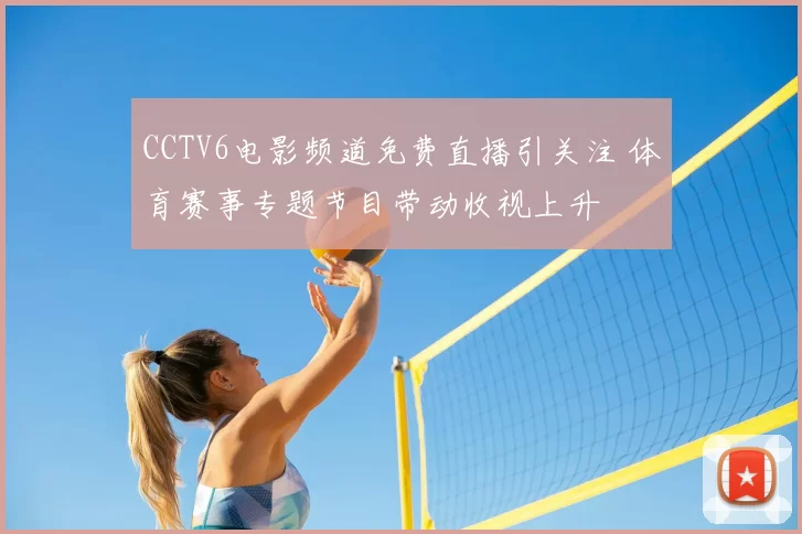 CCTV6电影频道免费直播引关注 体育赛事专题节目带动收视上升