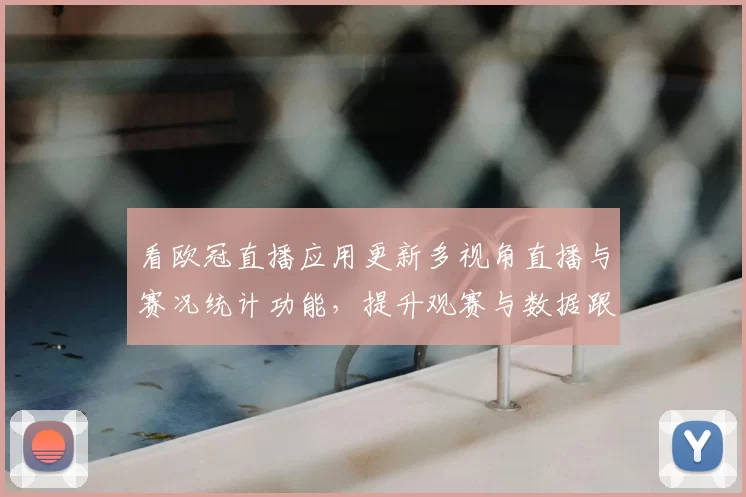 看欧冠直播应用更新多视角直播与赛况统计功能,提升观赛与数据跟进效率