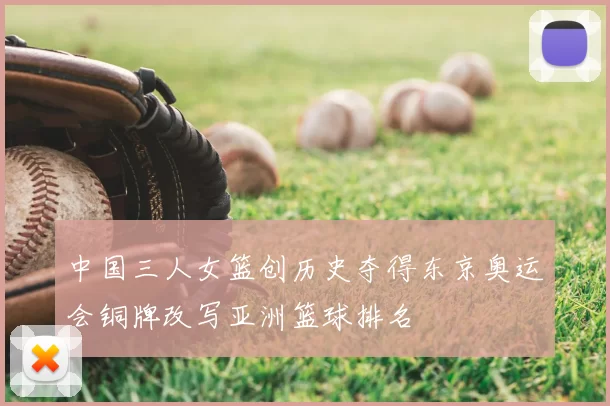 中国三人女篮创历史夺得东京奥运会铜牌改写亚洲篮球排名