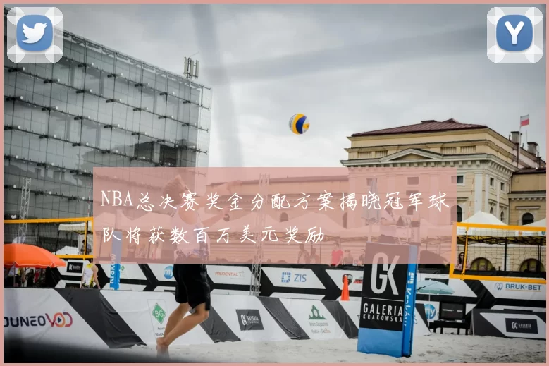 NBA总决赛奖金分配方案揭晓冠军球队将获数百万美元奖励