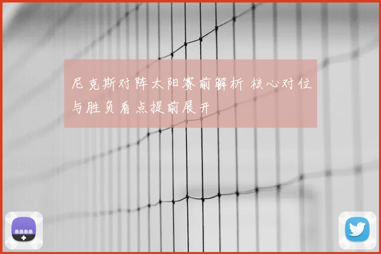 尼克斯对阵太阳赛前解析 核心对位与胜负看点提前展开