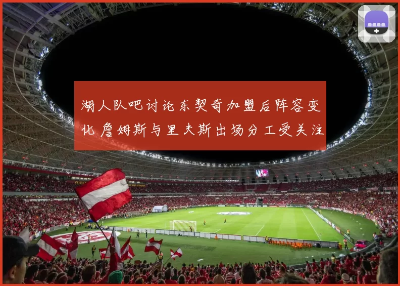 湖人队吧讨论东契奇加盟后阵容变化 詹姆斯与里夫斯出场分工受关注