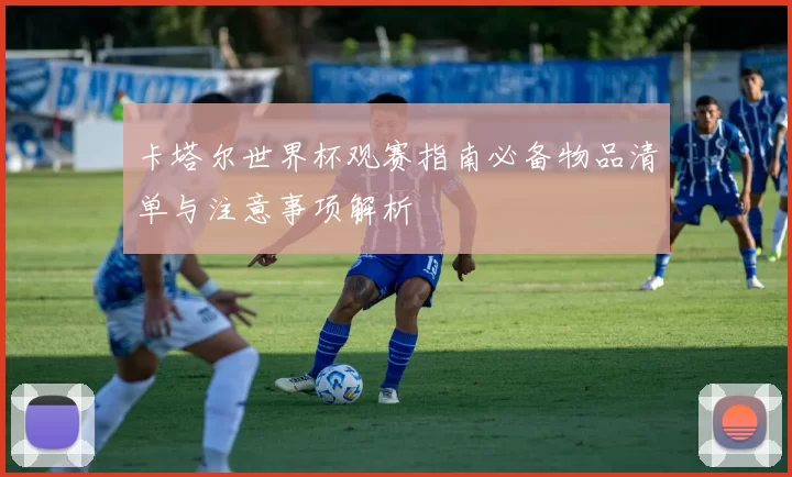 卡塔尔世界杯观赛指南必备物品清单与注意事项解析