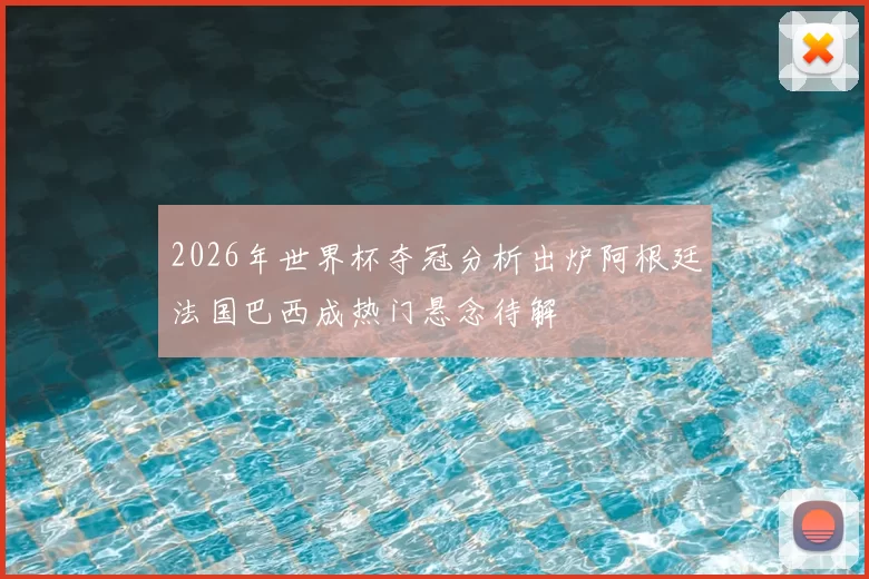 2026年世界杯夺冠分析出炉阿根廷法国巴西成热门悬念待解