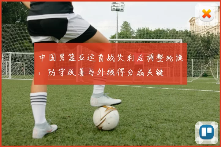 中国男篮亚运首战失利后调整轮换，防守改善与外线得分成关键