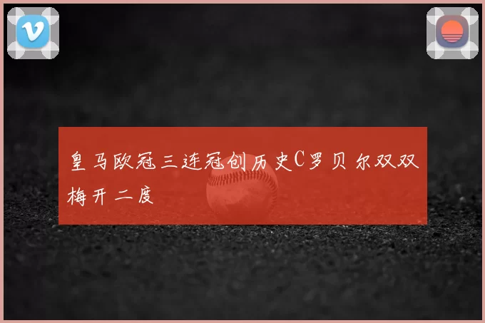皇马欧冠三连冠创历史C罗贝尔双双梅开二度