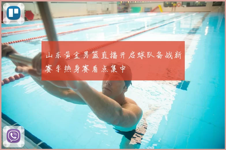 山东黄金男篮直播开启球队备战新赛季热身赛看点集中