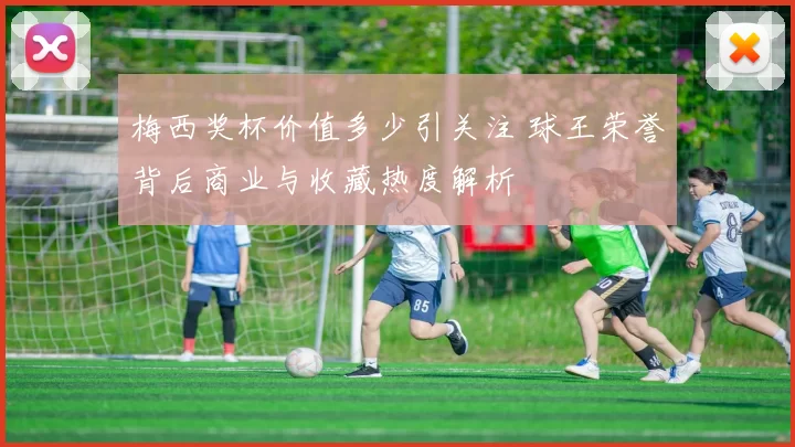 梅西奖杯价值多少引关注 球王荣誉背后商业与收藏热度解析