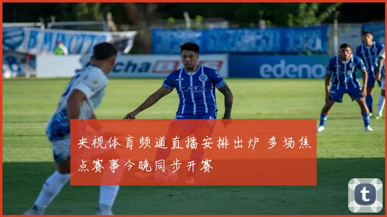 央视体育频道直播安排出炉 多场焦点赛事今晚同步开赛