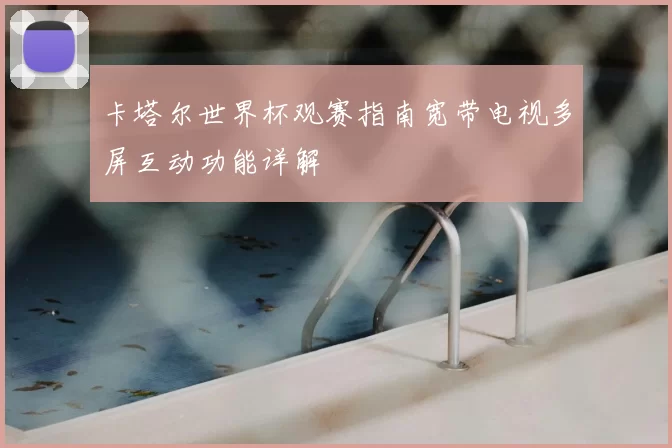 卡塔尔世界杯观赛指南宽带电视多屏互动功能详解