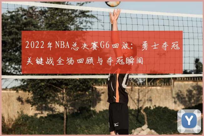 2022年NBA总决赛G6回放:勇士夺冠关键战全场回顾与夺冠瞬间