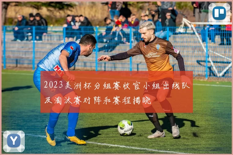 2023美洲杯分组赛收官小组出线队及淘汰赛对阵和赛程揭晓