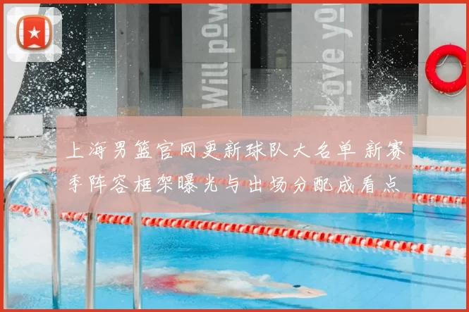 上海男篮官网更新球队大名单 新赛季阵容框架曝光与出场分配成看点